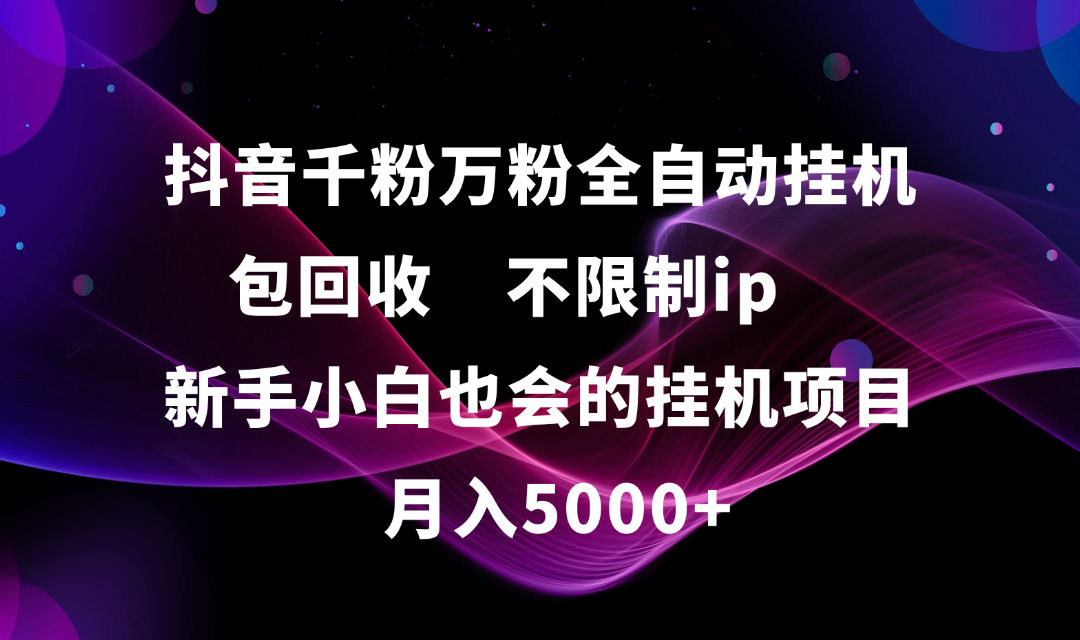 抖音千粉万粉全自动挂机，包回收，不限制ip，新手小白也会的批量挂机，月入5000+大成网创吧-网创项目资源站-副业项目-创业项目-搞钱项目大成网创吧