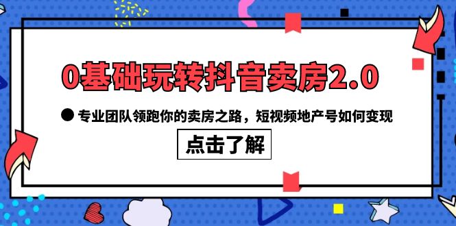 0基础玩转抖音-卖房2.0，专业团队领跑你的卖房之路，短视频地产号如何变现大成网创吧-网创项目资源站-副业项目-创业项目-搞钱项目大成网创吧