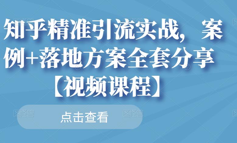 知乎精准引流实战,案例+落地方案全套分享【视频课程】大成网创吧-网创项目资源站-副业项目-创业项目-搞钱项目大成网创吧