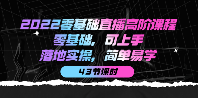 2022零基础直播高阶课程：零基础，可上手，落地实操，简单易学（43节课）大成网创吧-网创项目资源站-副业项目-创业项目-搞钱项目大成网创吧