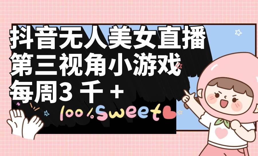 抖音无人美女直播，第三视角小游戏，每周收益3000+大成网创吧-网创项目资源站-副业项目-创业项目-搞钱项目大成网创吧