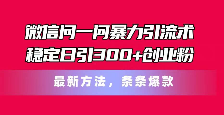微信问一问暴力引流术，稳定日引300+创业粉，最新方法，条条爆款大成网创吧-网创项目资源站-副业项目-创业项目-搞钱项目大成网创吧