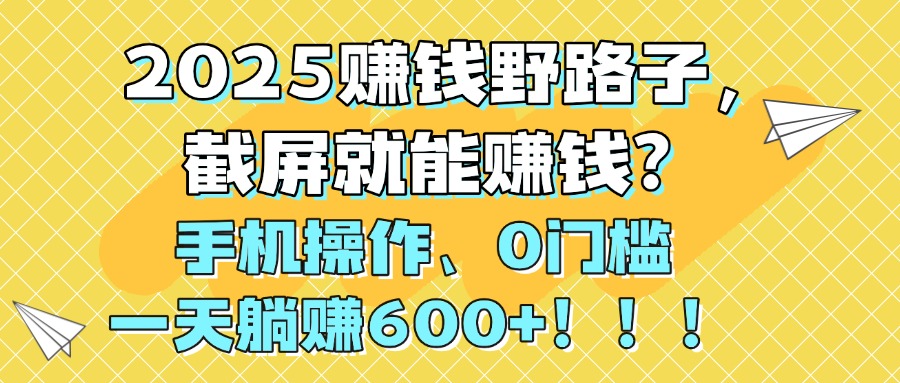 2025赚钱野路子，截屏就能赚钱？手机操作0门槛，一天躺赚600+！！！大成网创吧-网创项目资源站-副业项目-创业项目-搞钱项目大成网创吧