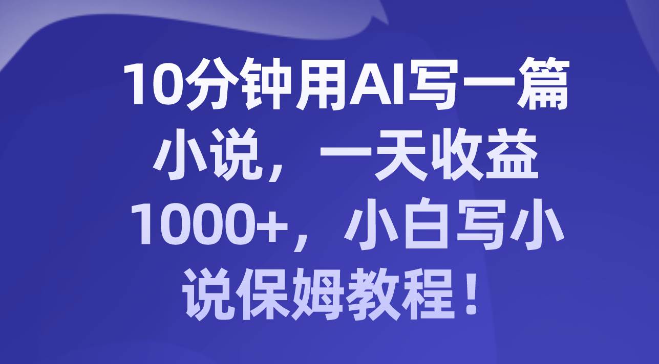 10分钟用AI写一篇小说，一天收益1000+，小白写小说保姆教程！大成网创吧-网创项目资源站-副业项目-创业项目-搞钱项目大成网创吧