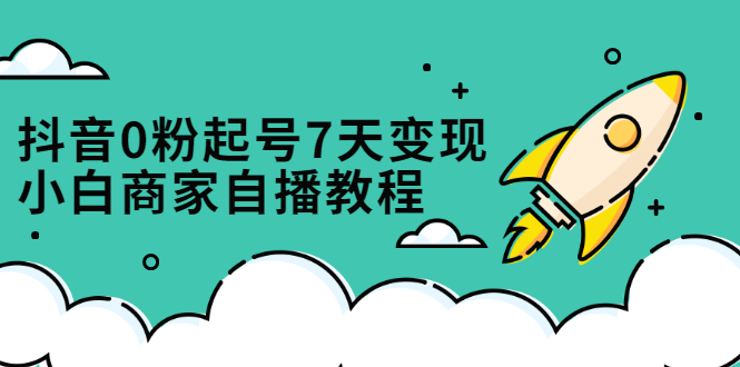 抖音0粉起号7天变现，无需专业的团队，小白商家从0到1自播教程大成网创吧-网创项目资源站-副业项目-创业项目-搞钱项目大成网创吧