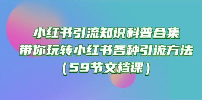 小红书引流知识科普合集，带你玩转小红书各种引流方法（59节文档课）大成网创吧-网创项目资源站-副业项目-创业项目-搞钱项目大成网创吧