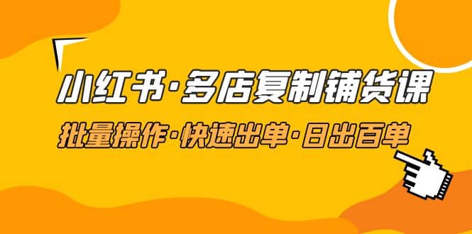 小红书·多店复制铺货课，批量操作·快速出单·日出百单（更新2023年2月）大成网创吧-网创项目资源站-副业项目-创业项目-搞钱项目大成网创吧