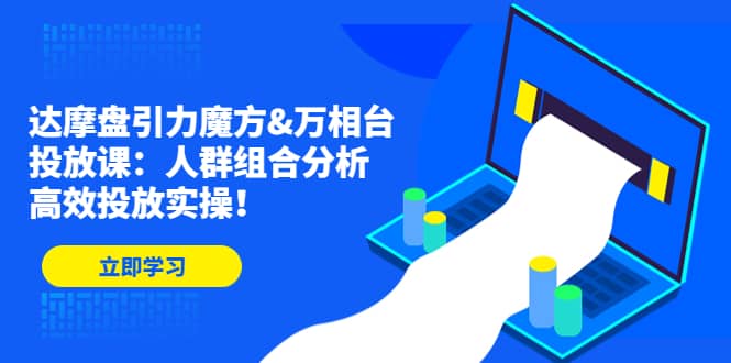 达摩盘引力魔方&万相台投放课：人群组合分析，高效投放实操大成网创吧-网创项目资源站-副业项目-创业项目-搞钱项目大成网创吧