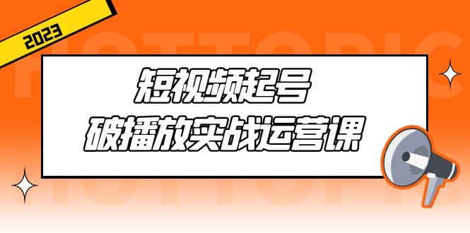 短视频起号·破播放实战运营课，用通俗易懂大白话带你玩转短视频大成网创吧-网创项目资源站-副业项目-创业项目-搞钱项目大成网创吧