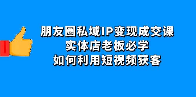 朋友圈私域IP变现成交课：实体店老板必学，如何利用短视频获客大成网创吧-网创项目资源站-副业项目-创业项目-搞钱项目大成网创吧