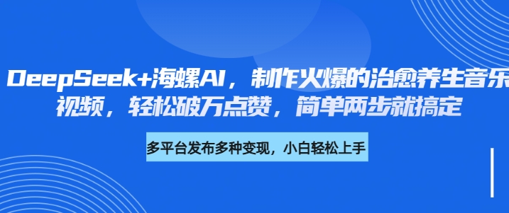 DeepSeek+海螺AI，制作火爆的治愈养生音乐视频，轻松破万点赞，简单两步就搞定大成网创吧-网创项目资源站-副业项目-创业项目-搞钱项目大成网创吧