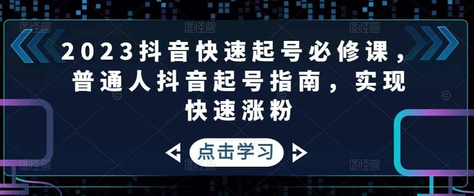 2023抖音快速起号必修课，普通人抖音起号指南，实现快速涨粉大成网创吧-网创项目资源站-副业项目-创业项目-搞钱项目大成网创吧