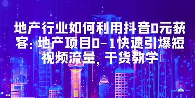 地产行业如何利用抖音0元获客：地产项目0-1快速引爆短视频流量，干货教学大成网创吧-网创项目资源站-副业项目-创业项目-搞钱项目大成网创吧