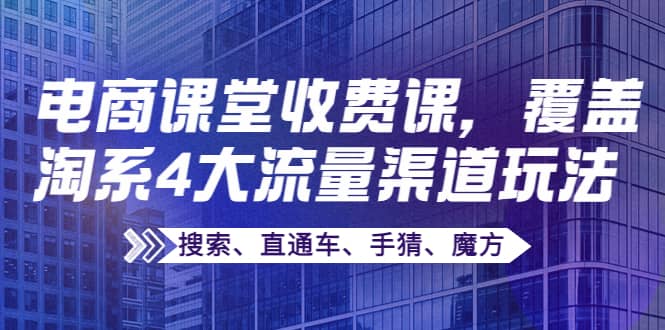 某电商课堂收费课，覆盖淘系4大流量渠道玩法【搜索、直通车、手猜、魔方】大成网创吧-网创项目资源站-副业项目-创业项目-搞钱项目大成网创吧