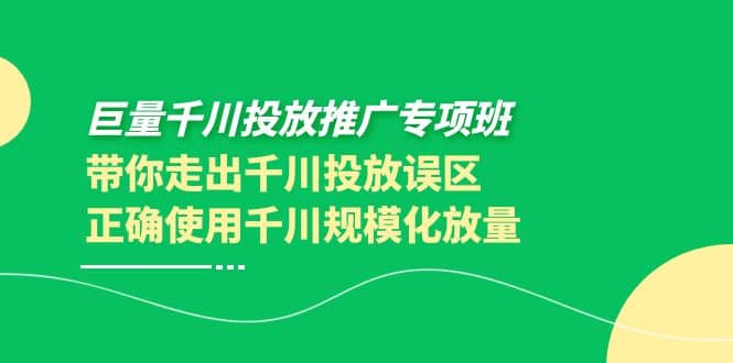 巨量千川投放推广专项班，带你走出千川投放误区正确使用千川规模化放量大成网创吧-网创项目资源站-副业项目-创业项目-搞钱项目大成网创吧