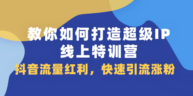 教你如何打造超级IP线上特训营，抖音流量红利新机遇大成网创吧-网创项目资源站-副业项目-创业项目-搞钱项目大成网创吧