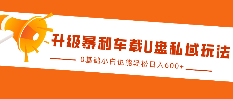 升级暴利车载U盘私域玩法，0基础小白也能轻松日入600+大成网创吧-网创项目资源站-副业项目-创业项目-搞钱项目大成网创吧