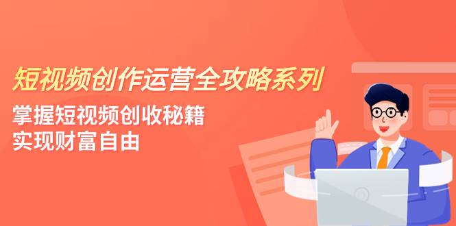 短视频创作运营-全攻略系列,掌握短视频创收秘籍,实现财富自由(4节课)大成网创吧-网创项目资源站-副业项目-创业项目-搞钱项目大成网创吧