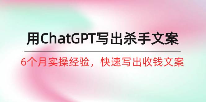 如何用ChatGPT-写出杀手文案，6个月实战经验，快速写出收钱文案（8节课）大成网创吧-网创项目资源站-副业项目-创业项目-搞钱项目大成网创吧