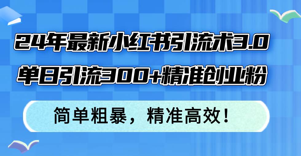 24年最新小红书引流术3.0，单日引流300+精准创业粉，简单粗暴，精准高效！大成网创吧-网创项目资源站-副业项目-创业项目-搞钱项目大成网创吧