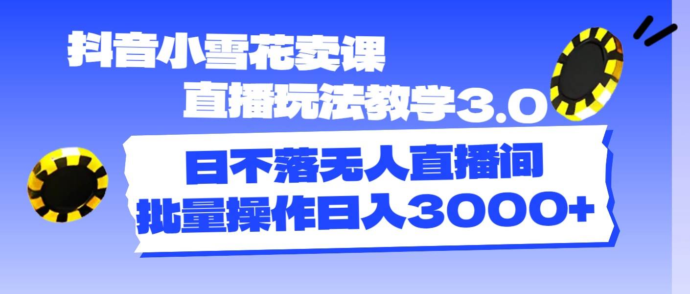 抖音小雪花卖课直播玩法教学3.0，日不落无人直播间，批量操作日入3000+大成网创吧-网创项目资源站-副业项目-创业项目-搞钱项目大成网创吧