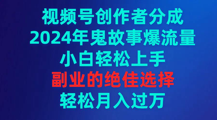 视频号创作者分成，2024年鬼故事爆流量，小白轻松上手，副业的绝佳选择…大成网创吧-网创项目资源站-副业项目-创业项目-搞钱项目大成网创吧