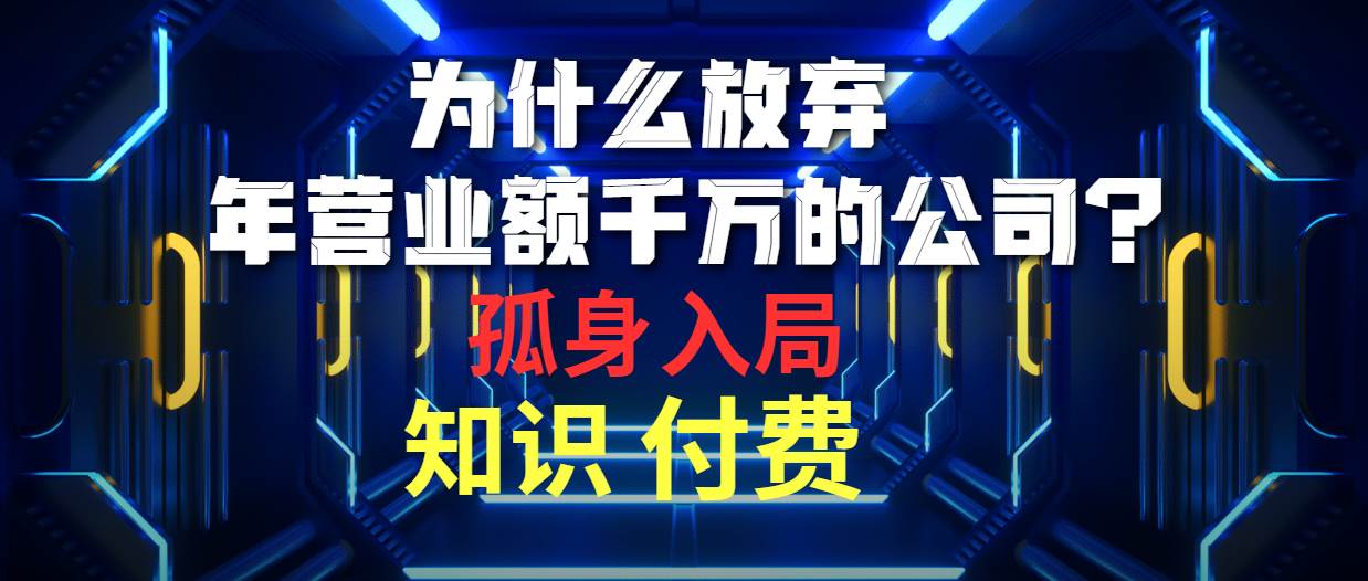 为什么放弃年营业额千万的公司 孤身入局知识付费赛道大成网创吧-网创项目资源站-副业项目-创业项目-搞钱项目大成网创吧