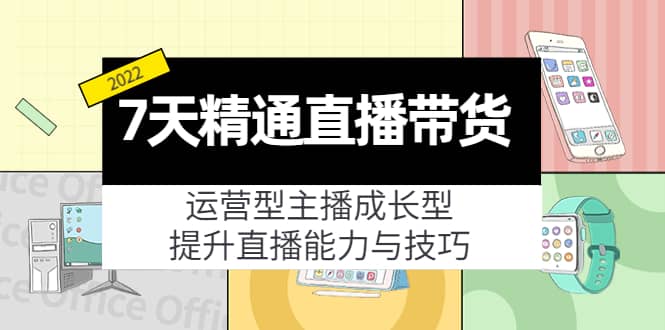 7天精通直播带货，运营型主播成长型，提升直播能力与技巧（19节课）大成网创吧-网创项目资源站-副业项目-创业项目-搞钱项目大成网创吧