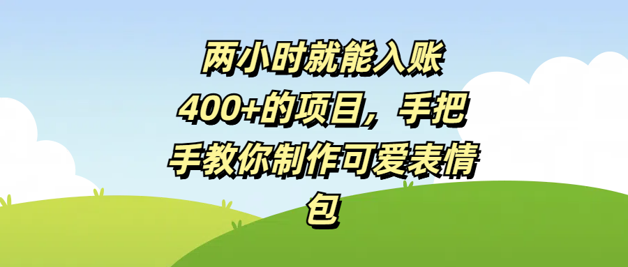 两小时就能入账400+的项目，手把手教你制作可爱表情包大成网创吧-网创项目资源站-副业项目-创业项目-搞钱项目大成网创吧