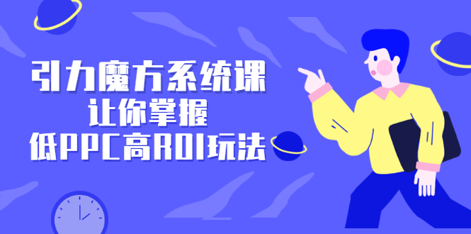 引力魔方系统课，让你掌握低PPC高ROI玩法，价值299元大成网创吧-网创项目资源站-副业项目-创业项目-搞钱项目大成网创吧