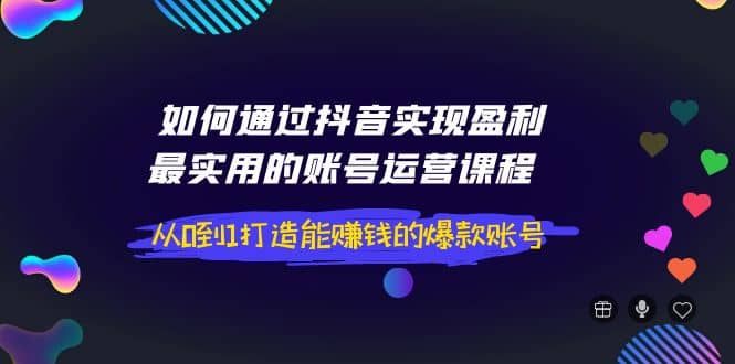 如何通过抖音实现盈利，最实用的账号运营课程 从0到1打造能赚钱的爆款账号大成网创吧-网创项目资源站-副业项目-创业项目-搞钱项目大成网创吧
