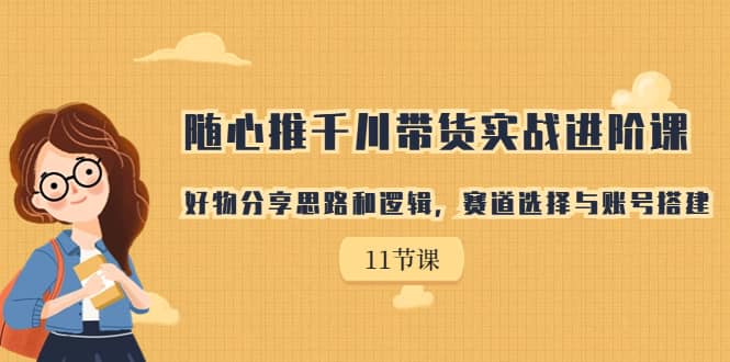 随心推千川带货实战进阶课，好物分享思路和逻辑，赛道选择与账号搭建大成网创吧-网创项目资源站-副业项目-创业项目-搞钱项目大成网创吧