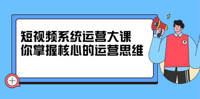 短视频系统运营大课，你掌握核心的运营思维 价值7800元大成网创吧-网创项目资源站-副业项目-创业项目-搞钱项目大成网创吧