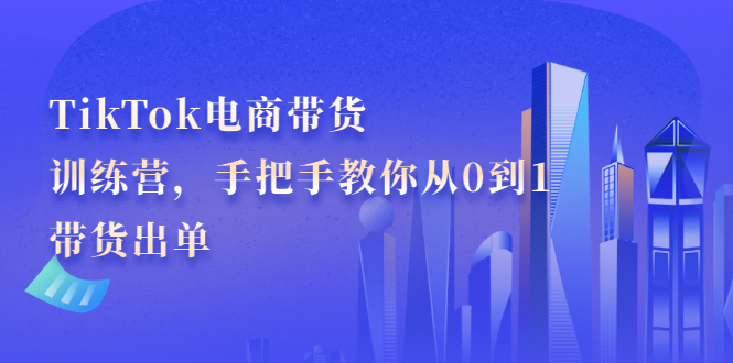 TikTok电商带货训练营，手把手教你从0到1带货出单大成网创吧-网创项目资源站-副业项目-创业项目-搞钱项目大成网创吧