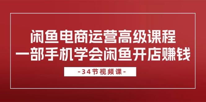 闲鱼电商运营高级课程，一部手机学会闲鱼开店赚钱（34节课）大成网创吧-网创项目资源站-副业项目-创业项目-搞钱项目大成网创吧