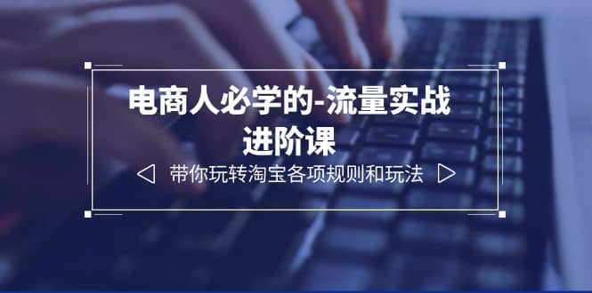电商人必学的-流量实战进阶课：带你玩转淘宝各项规则和玩法（12节课）大成网创吧-网创项目资源站-副业项目-创业项目-搞钱项目大成网创吧