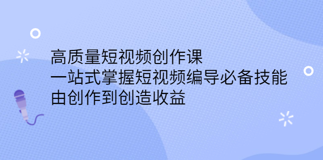 高质量短视频创作课，一站式掌握短视频编导必备技能大成网创吧-网创项目资源站-副业项目-创业项目-搞钱项目大成网创吧