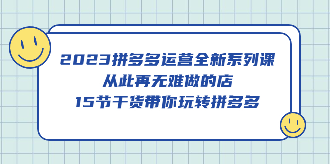 2023拼多多运营全新系列课，从此再无难做的店，15节干货带你玩转拼多多大成网创吧-网创项目资源站-副业项目-创业项目-搞钱项目大成网创吧