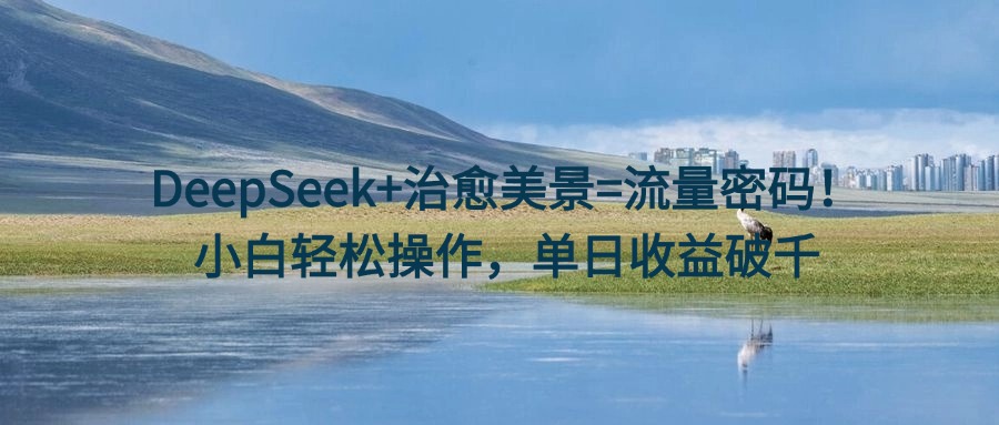 DeepSeek+治愈美景=流量密码！小白轻松操作，单日收益破千大成网创吧-网创项目资源站-副业项目-创业项目-搞钱项目大成网创吧