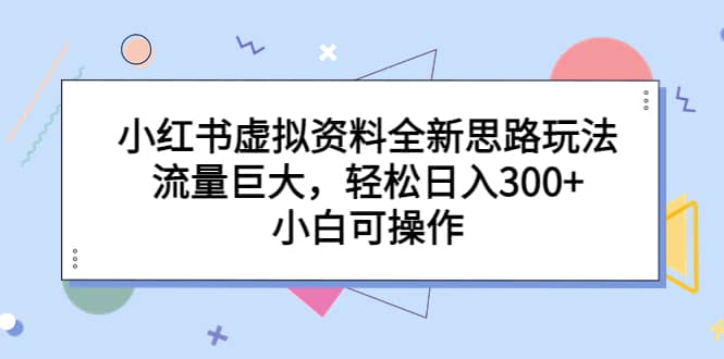 小红书虚拟资料全新思路玩法，流量巨大，轻松日入300+，小白可操作大成网创吧-网创项目资源站-副业项目-创业项目-搞钱项目大成网创吧