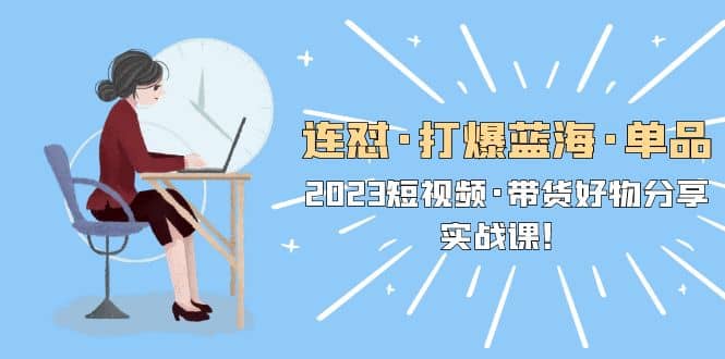 连怼·打爆蓝海·单品，2023短视频·带货好物分享·实战课大成网创吧-网创项目资源站-副业项目-创业项目-搞钱项目大成网创吧