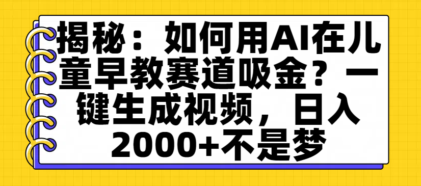 揭秘：如何用AI在儿童早教赛道吸金？一键生成视频，日入2000+不是梦大成网创吧-网创项目资源站-副业项目-创业项目-搞钱项目大成网创吧