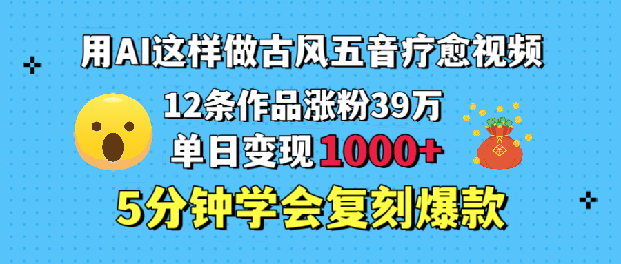 用AI这样做古风五音疗愈视频，12条作品涨粉39万，单日变现1000＋，五分钟学会复刻爆款大成网创吧-网创项目资源站-副业项目-创业项目-搞钱项目大成网创吧