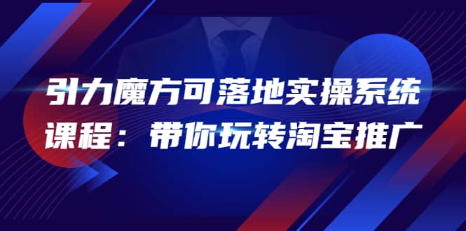 2022引力魔方可落地实操系统课程：带你玩转淘宝推广（12节课）大成网创吧-网创项目资源站-副业项目-创业项目-搞钱项目大成网创吧