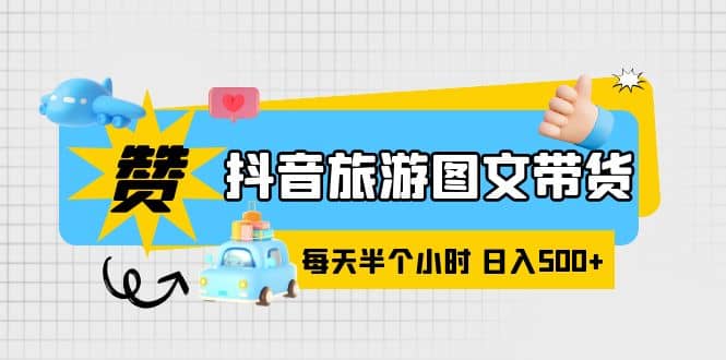 抖音旅游图文带货，零门槛，操作简单，每天半个小时，日入500+大成网创吧-网创项目资源站-副业项目-创业项目-搞钱项目大成网创吧