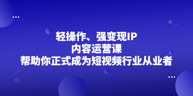 轻操作、强变现IP内容运营课，帮助你正式成为短视频行业从业者大成网创吧-网创项目资源站-副业项目-创业项目-搞钱项目大成网创吧