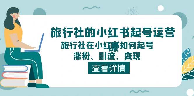 旅行社的小红书起号运营课，旅行社在小红书如何起号、涨粉、引流、变现大成网创吧-网创项目资源站-副业项目-创业项目-搞钱项目大成网创吧