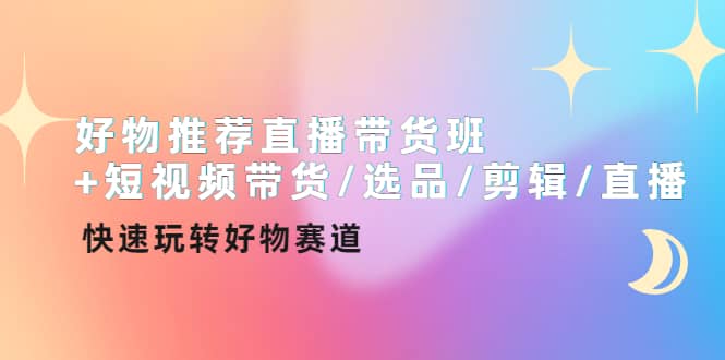 好物推荐直播带货班+短视频带货/选品/剪辑/直播，快速玩转好物赛道大成网创吧-网创项目资源站-副业项目-创业项目-搞钱项目大成网创吧