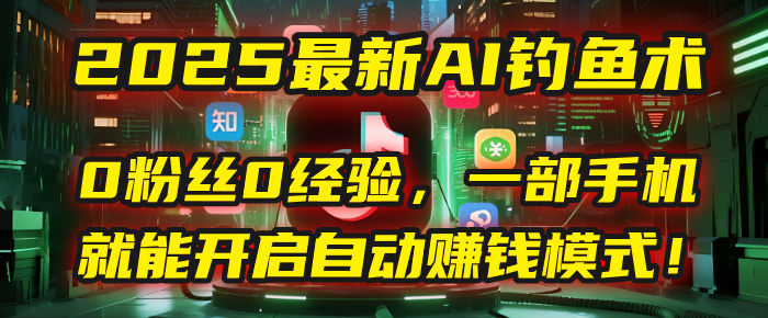 2025最新AI钓鱼术：0粉丝0经验，一部手机就能开启自动赚钱模式！大成网创吧-网创项目资源站-副业项目-创业项目-搞钱项目大成网创吧