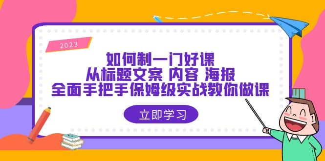 如何制一门·好课：从标题文案 内容 海报，全面手把手保姆级实战教你做课大成网创吧-网创项目资源站-副业项目-创业项目-搞钱项目大成网创吧
